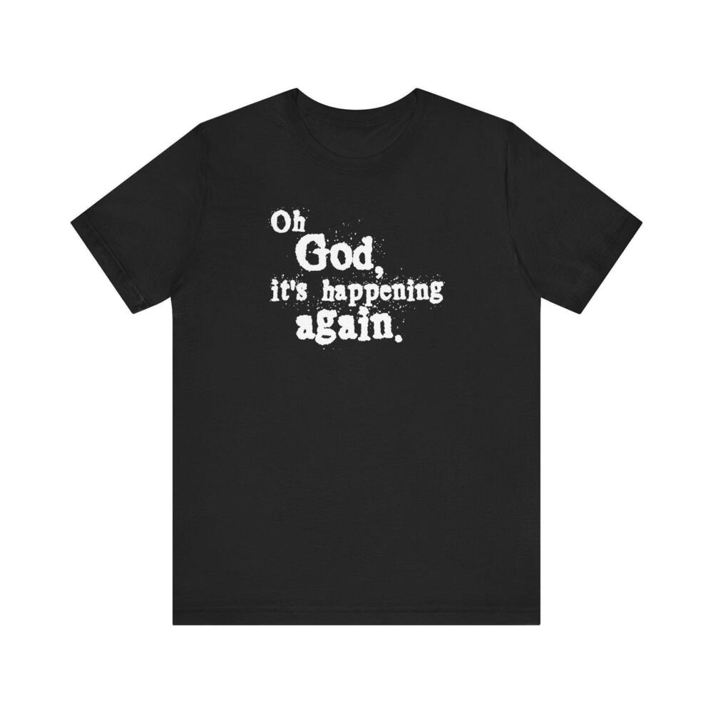 Oh God Its Happening Again T Shirt
